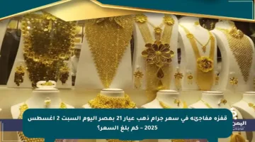 قفزة مفاجئة في سعر جرام ذهب عيار 21 بمصر اليوم السبت 2 أغسطس 2025 – كم بلغ السعر؟